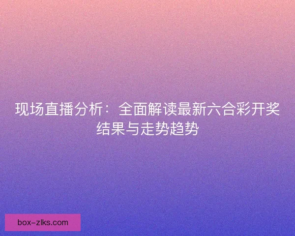 现场直播分析:全面解读最新六合彩开奖结果与走势趋势 现场直播分析:全面解读最新六合彩开奖结果与走势趋势