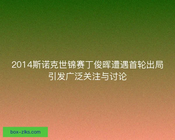 2014斯诺克世锦赛丁俊晖遭遇首轮出局引发广泛关注与讨论 2014斯诺克世锦赛丁俊晖遭遇首轮出局引发广泛关注与讨论