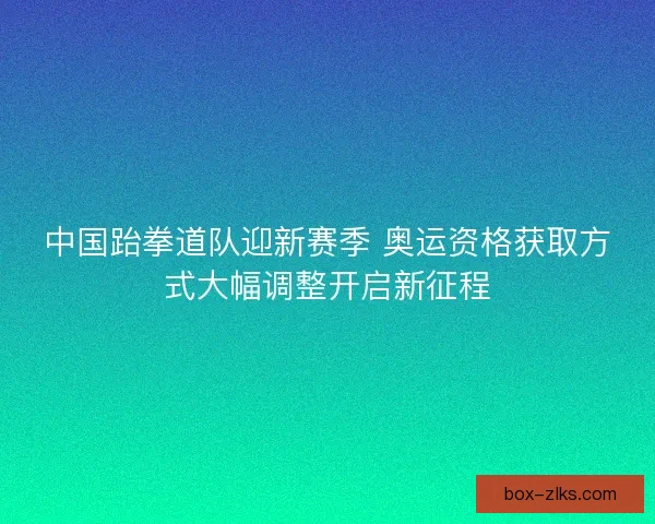中国跆拳道队迎新赛季 奥运资格获取方式大幅调整开启新征程