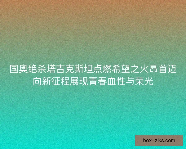 国奥绝杀塔吉克斯坦点燃希望之火昂首迈向新征程展现青春血性与荣光 国奥绝杀塔吉克斯坦点燃希望之火昂首迈向新征程展现青春血性与荣光