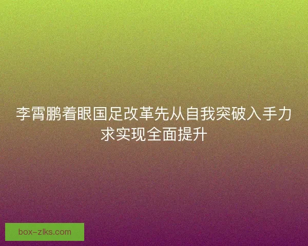 李霄鹏着眼国足改革先从自我突破入手力求实现全面提升 李霄鹏着眼国足改革先从自我突破入手力求实现全面提升