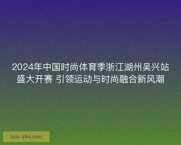 2024年中国时尚体育季浙江湖州吴兴站盛大开赛 引领运动与时尚融合新风潮