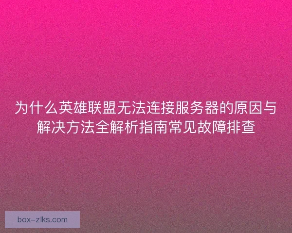 为什么英雄联盟无法连接服务器的原因与解决方法全解析指南常见故障排查