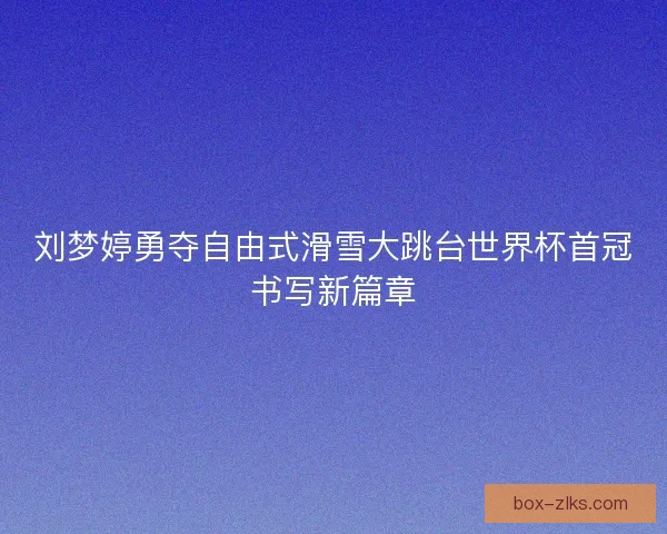 刘梦婷勇夺自由式滑雪大跳台世界杯首冠书写新篇章