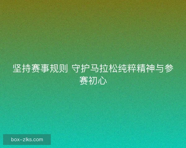 坚持赛事规则 守护马拉松纯粹精神与参赛初心
