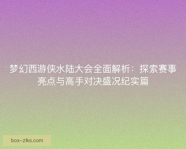 梦幻西游侠水陆大会全面解析：探索赛事亮点与高手对决盛况纪实篇