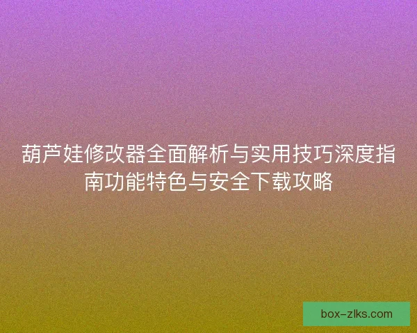 葫芦娃修改器全面解析与实用技巧深度指南功能特色与安全下载攻略