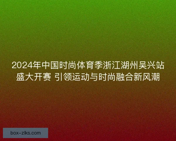 2024年中国时尚体育季浙江湖州吴兴站盛大开赛 引领运动与时尚融合新风潮