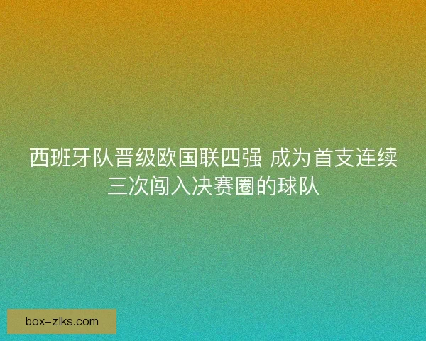 西班牙队晋级欧国联四强 成为首支连续三次闯入决赛圈的球队