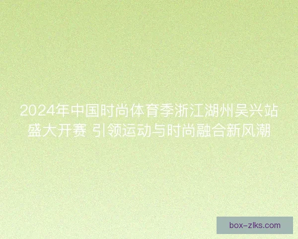 2024年中国时尚体育季浙江湖州吴兴站盛大开赛 引领运动与时尚融合新风潮