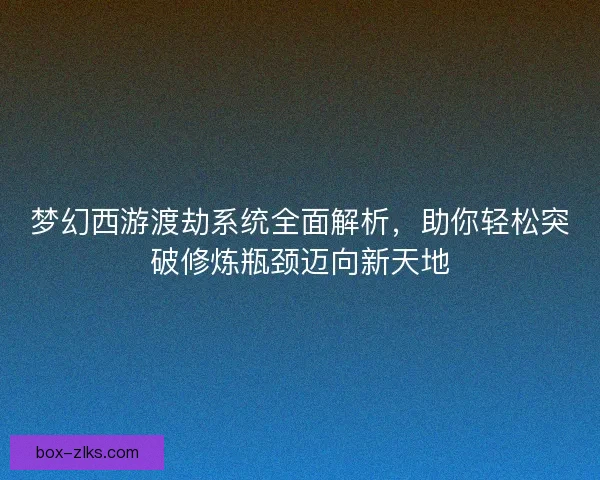 梦幻西游渡劫系统全面解析,助你轻松突破修炼瓶颈迈向新天地 梦幻西游渡劫系统全面解析,助你轻松突破修炼瓶颈迈向新天地