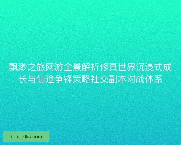 飘渺之旅网游全景解析修真世界沉浸式成长与仙途争锋策略社交副本对战体系 飘渺之旅网游全景解析修真世界沉浸式成长与仙途争锋策略社交副本对战体系