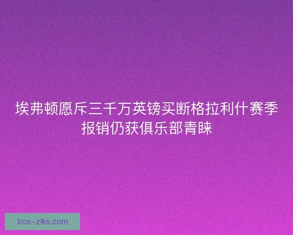 埃弗顿愿斥三千万英镑买断格拉利什赛季报销仍获俱乐部青睐 埃弗顿愿斥三千万英镑买断格拉利什赛季报销仍获俱乐部青睐