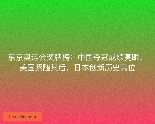 东京奥运会奖牌榜:中国夺冠成绩亮眼,美国紧随其后,日本创新历史高位 东京奥运会奖牌榜:中国夺冠成绩亮眼,美国紧随其后,日本创新历史高位