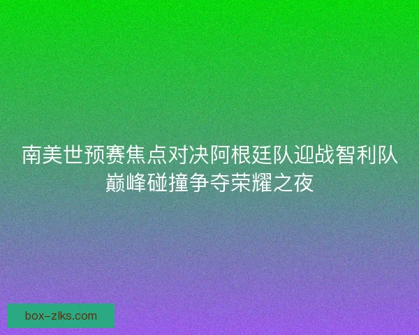 南美世预赛焦点对决阿根廷队迎战智利队巅峰碰撞争夺荣耀之夜 南美世预赛焦点对决阿根廷队迎战智利队巅峰碰撞争夺荣耀之夜