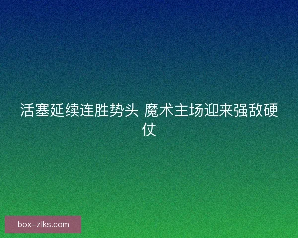 活塞延续连胜势头 魔术主场迎来强敌硬仗