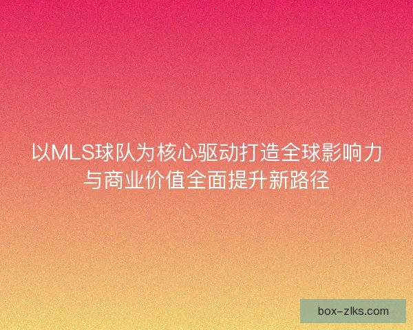 以MLS球队为核心驱动打造全球影响力与商业价值全面提升新路径