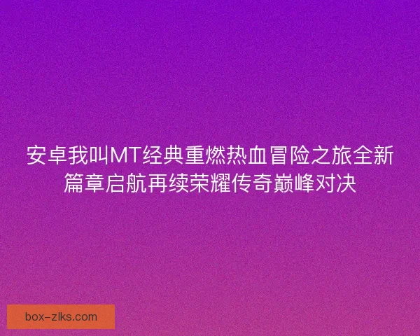 安卓我叫MT经典重燃热血冒险之旅全新篇章启航再续荣耀传奇巅峰对决
