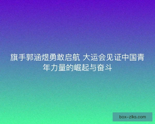 旗手郭涵煜勇敢启航 大运会见证中国青年力量的崛起与奋斗