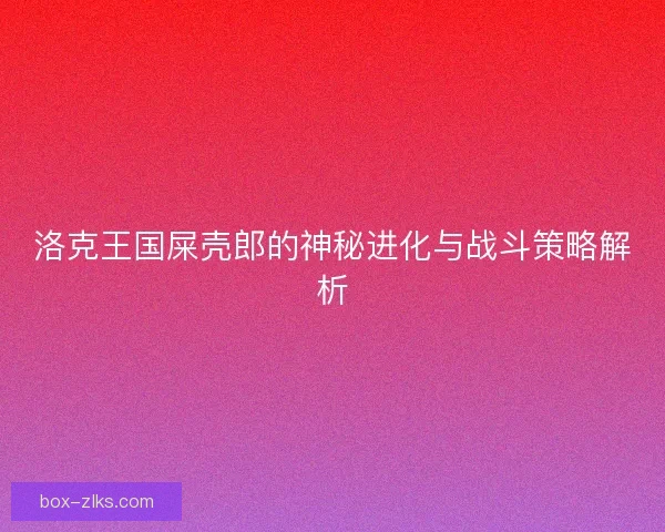 洛克王国屎壳郎的神秘进化与战斗策略解析
